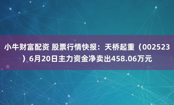 小牛财富配资 股票行情快报：天桥起重（002523）6月20日主力资金净卖出458.06万元