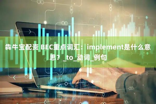 犇牛宝配资 BEC重点词汇：implement是什么意思？_to_动词_例句