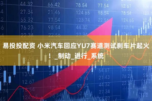 易投投配资 小米汽车回应YU7赛道测试刹车片起火！_制动_进行_系统