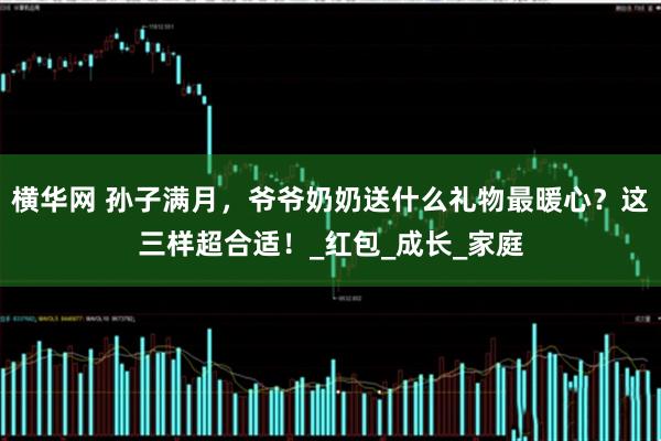 横华网 孙子满月，爷爷奶奶送什么礼物最暖心？这三样超合适！_红包_成长_家庭