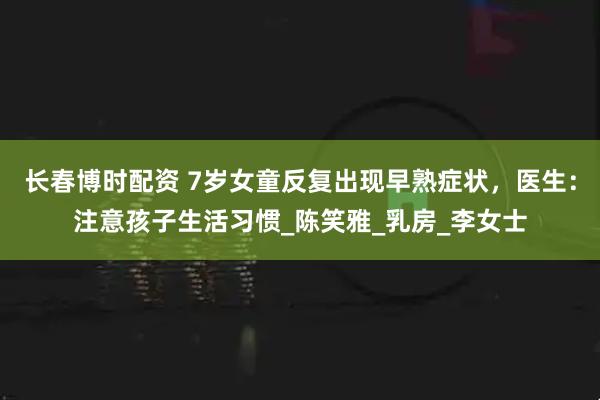 长春博时配资 7岁女童反复出现早熟症状，医生：注意孩子生活习惯_陈笑雅_乳房_李女士