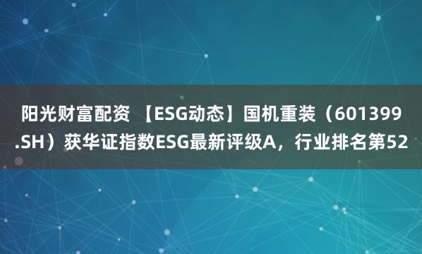 阳光财富配资 【ESG动态】国机重装（601399.SH）获华证指数ESG最新评级A，行业排名第52