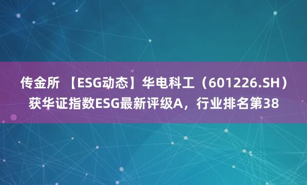 传金所 【ESG动态】华电科工（601226.SH）获华证指数ESG最新评级A，行业排名第38
