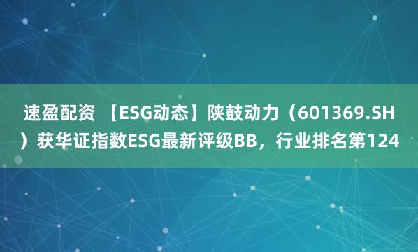 速盈配资 【ESG动态】陕鼓动力（601369.SH）获华证指数ESG最新评级BB，行业排名第124