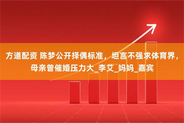 方道配资 陈梦公开择偶标准，坦言不强求体育界，母亲曾催婚压力大_李艾_妈妈_嘉宾