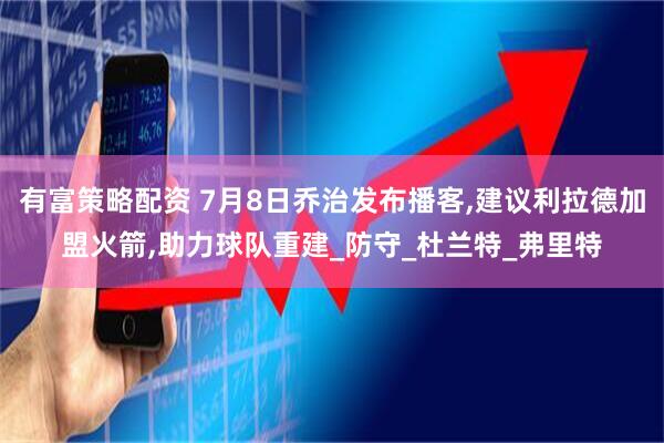 有富策略配资 7月8日乔治发布播客,建议利拉德加盟火箭,助力球队重建_防守_杜兰特_弗里特