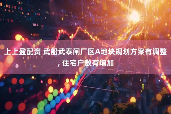 上上盈配资 武船武泰闸厂区A地块规划方案有调整, 住宅户数有增加