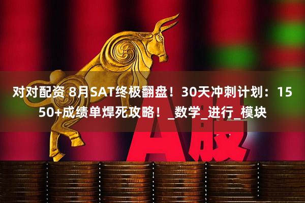 对对配资 8月SAT终极翻盘！30天冲刺计划：1550+成绩单焊死攻略！_数学_进行_模块