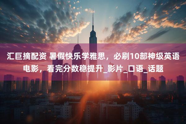 汇巨摘配资 暑假快乐学雅思，必刷10部神级英语电影，看完分数稳提升_影片_口语_话题