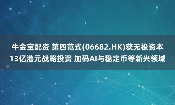 牛金宝配资 第四范式(06682.HK)获无极资本13亿港元战略投资 加码AI与稳定币等新兴领域