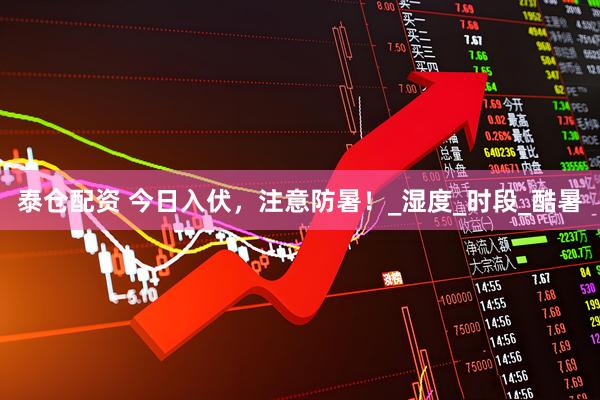 泰仓配资 今日入伏，注意防暑！_湿度_时段_酷暑