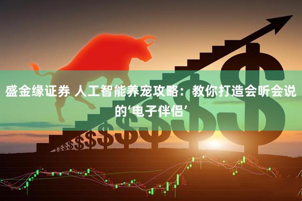 盛金缘证券 人工智能养宠攻略：教你打造会听会说的‘电子伴侣’