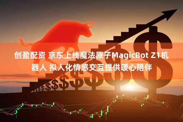创盈配资 京东上线魔法原子MagicBot Z1机器人 拟人化情感交互提供暖心陪伴