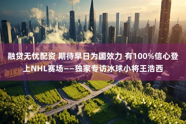 融贷无忧配资 期待早日为国效力 有100%信心登上NHL赛场——独家专访冰球小将王浩西