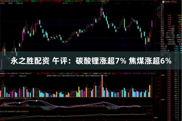 永之胜配资 午评：碳酸锂涨超7% 焦煤涨超6%