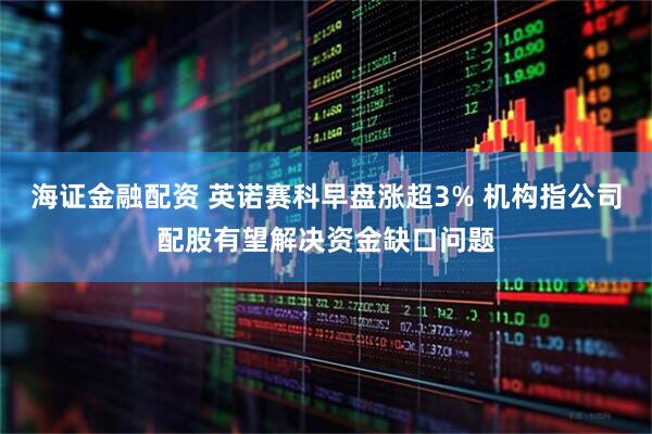 海证金融配资 英诺赛科早盘涨超3% 机构指公司配股有望解决资金缺口问题