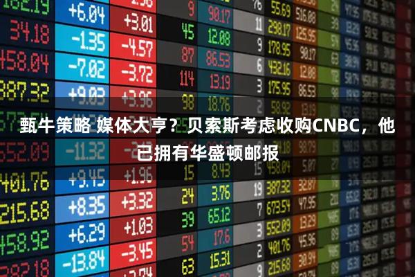 甄牛策略 媒体大亨？贝索斯考虑收购CNBC，他已拥有华盛顿邮报