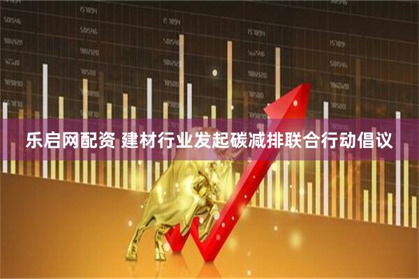 乐启网配资 建材行业发起碳减排联合行动倡议