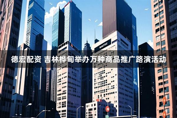 德宏配资 吉林桦甸举办万种商品推广路演活动