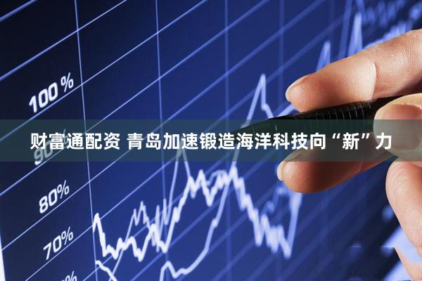 财富通配资 青岛加速锻造海洋科技向“新”力