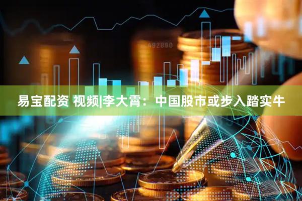 易宝配资 视频|李大霄：中国股市或步入踏实牛