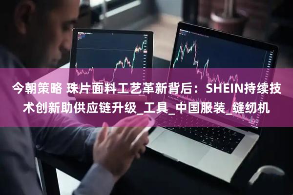 今朝策略 珠片面料工艺革新背后：SHEIN持续技术创新助供应链升级_工具_中国服装_缝纫机