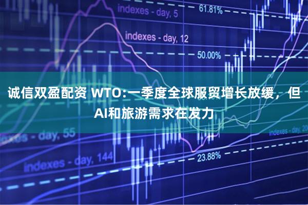 诚信双盈配资 WTO:一季度全球服贸增长放缓，但AI和旅游需求在发力