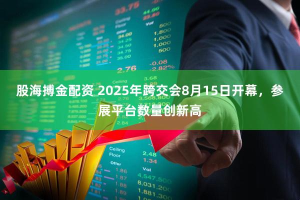 股海搏金配资 2025年跨交会8月15日开幕，参展平台数量创新高