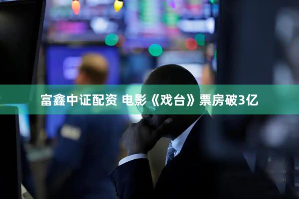 富鑫中证配资 电影《戏台》票房破3亿