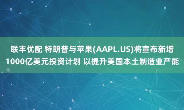 联丰优配 特朗普与苹果(AAPL.US)将宣布新增1000亿美元投资计划 以提升美国本土制造业产能