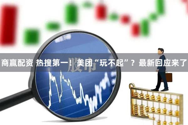 商赢配资 热搜第一！美团“玩不起”？最新回应来了