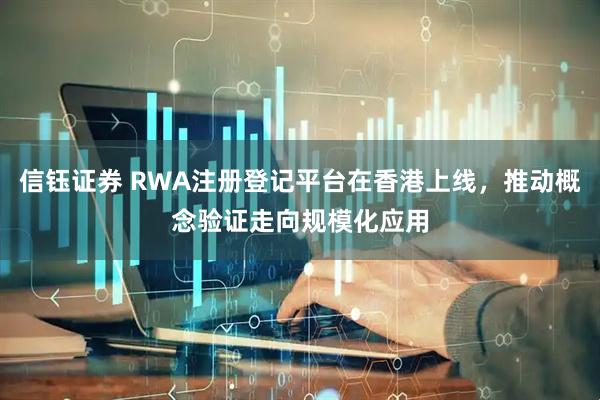 信钰证券 RWA注册登记平台在香港上线，推动概念验证走向规模化应用