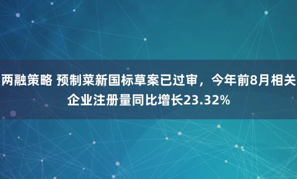 两融策略 预制菜新国标草案已过审，今年前8月相关企业注册量同比增长23.32%