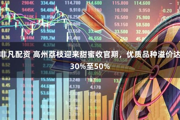 非凡配资 高州荔枝迎来甜蜜收官期,优质品种溢价达30%至50%