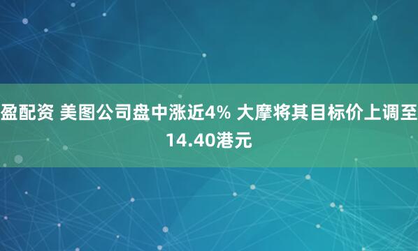盈配资 美图公司盘中涨近4% 大摩将其目标价上调至14.40港元