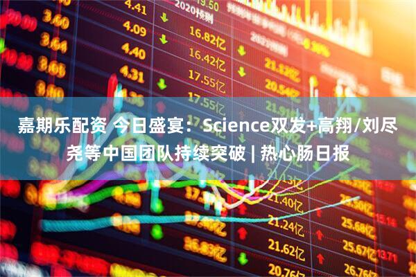 嘉期乐配资 今日盛宴：Science双发+高翔/刘尽尧等中国团队持续突破 | 热心肠日报
