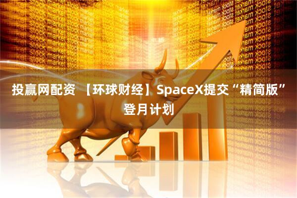 投赢网配资 【环球财经】SpaceX提交“精简版”登月计划