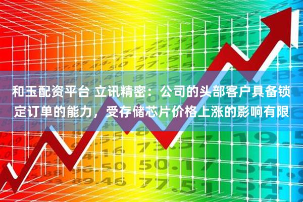 和玉配资平台 立讯精密：公司的头部客户具备锁定订单的能力，受存储芯片价格上涨的影响有限