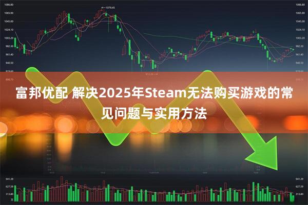 富邦优配 解决2025年Steam无法购买游戏的常见问题与实用方法