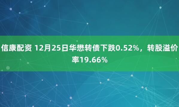 信康配资 12月25日华懋转债下跌0.52%，转股溢价率19.66%