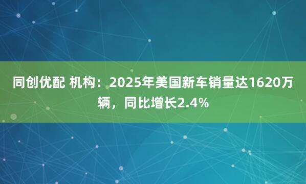 同创优配 机构：2025年美国新车销量达1620万辆，同比增长2.4%