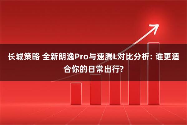 长城策略 全新朗逸Pro与速腾L对比分析: 谁更适合你的日常出行?