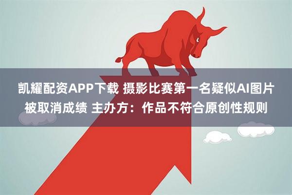 凯耀配资APP下载 摄影比赛第一名疑似AI图片被取消成绩 主办方：作品不符合原创性规则