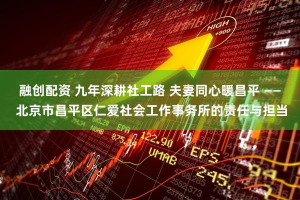 融创配资 九年深耕社工路 夫妻同心暖昌平 —— 北京市昌平区仁爱社会工作事务所的责任与担当