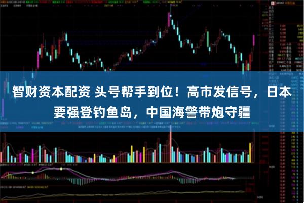 智财资本配资 头号帮手到位！高市发信号，日本要强登钓鱼岛，中国海警带炮守疆