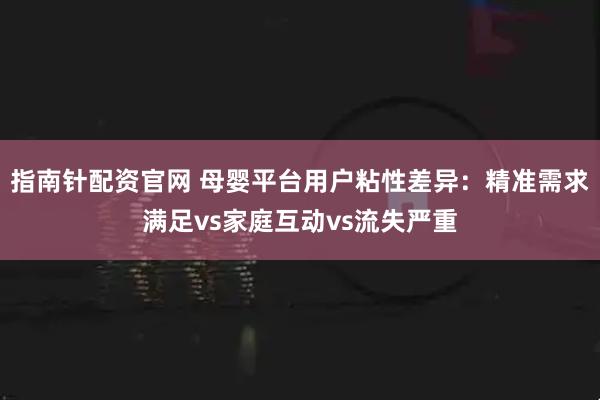 指南针配资官网 母婴平台用户粘性差异：精准需求满足vs家庭互动vs流失严重